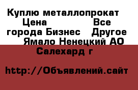 Куплю металлопрокат › Цена ­ 800 000 - Все города Бизнес » Другое   . Ямало-Ненецкий АО,Салехард г.